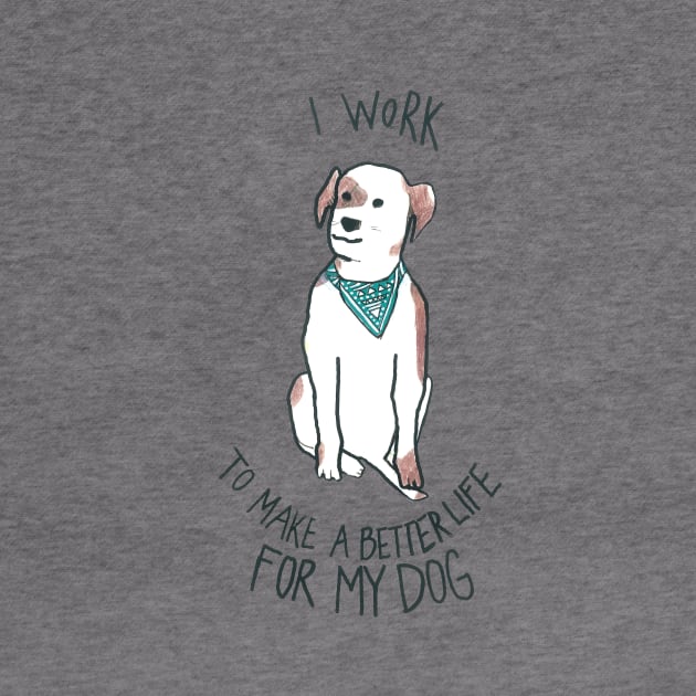 I Work To Make A Better Life For My Dog by DoodlesAndStuff